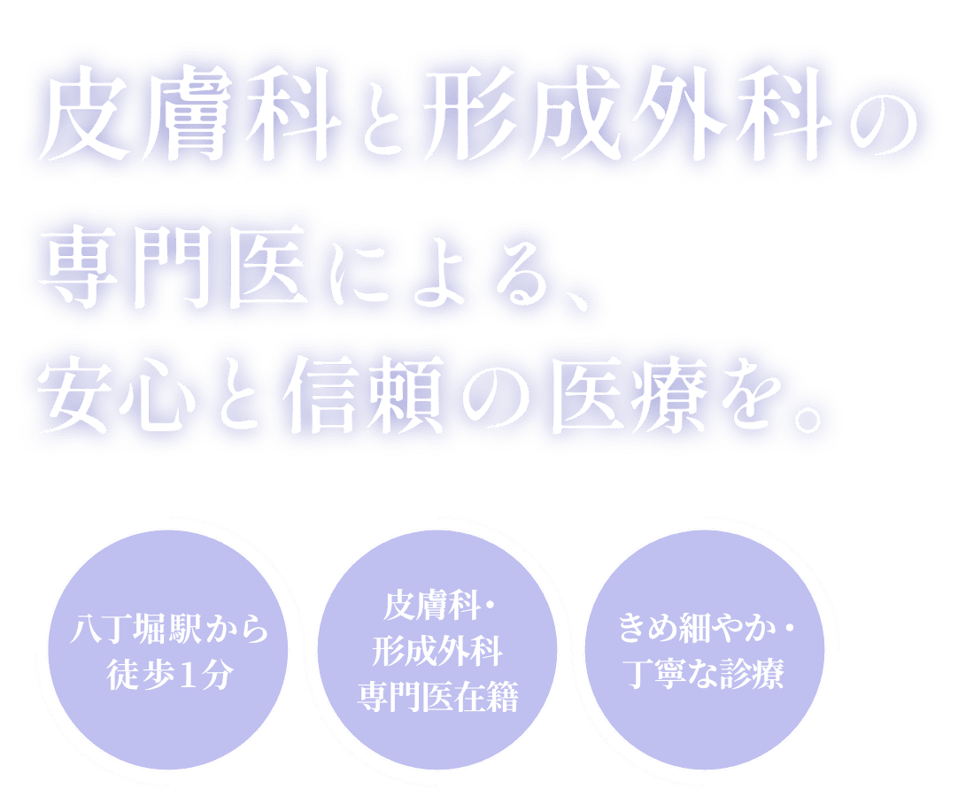 皮膚科と形成外科の専門医による、安心と信頼の医療を。 八丁堀駅から徒歩1分